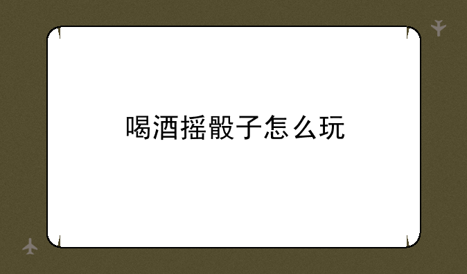 喝酒摇骰子怎么玩