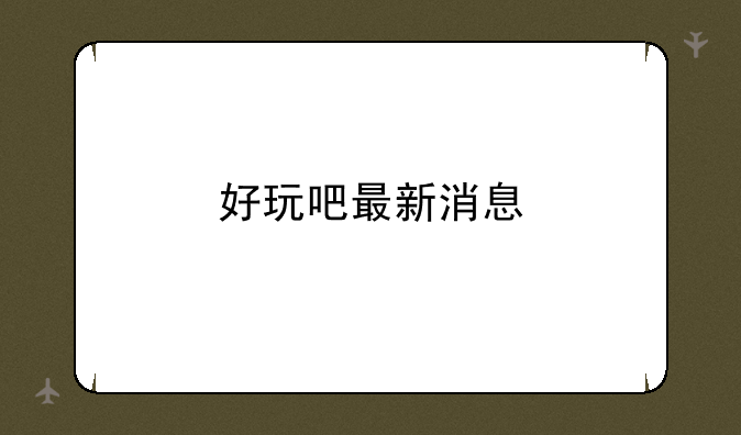 好玩吧最新消息