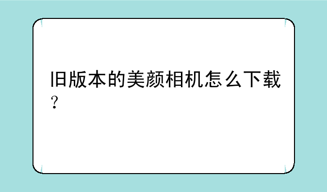 旧版本的美颜相机怎么下载？