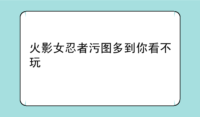 火影女忍者污图多到你看不玩