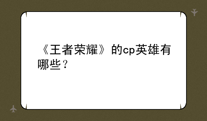 《王者荣耀》的cp英雄有哪些？