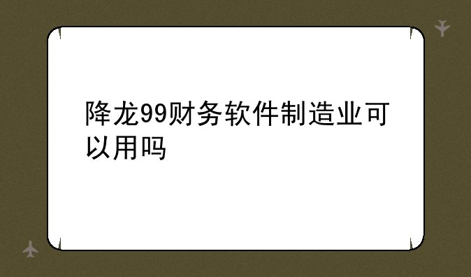 降龙99财务软件制造业可以用吗