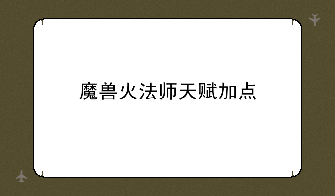 魔兽火法师天赋加点