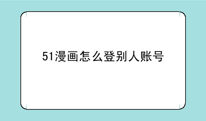 51漫画怎么登别人账号