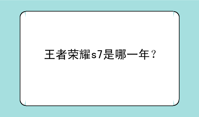王者荣耀s7是哪一年？