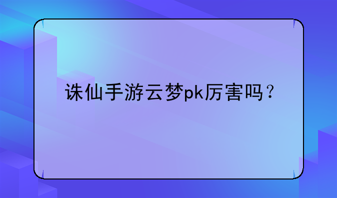 诛仙手游云梦pk厉害吗？