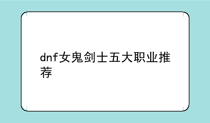 dnf女鬼剑士五大职业推荐