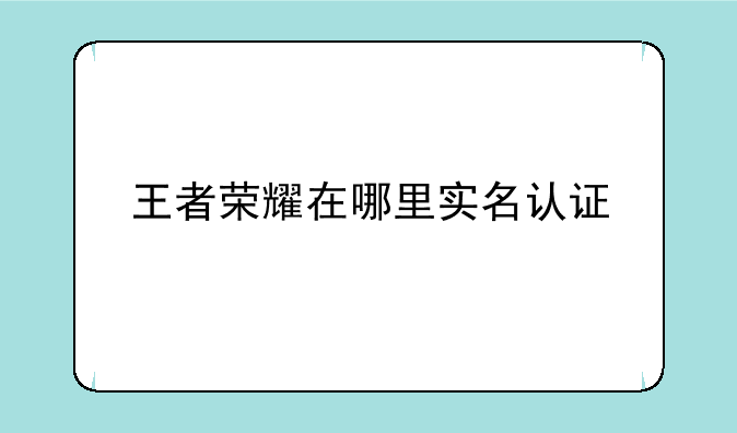 王者荣耀在哪里实名认证