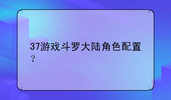 37游戏斗罗大陆角色配置？