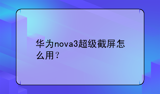 华为nova3超级截屏怎么用？