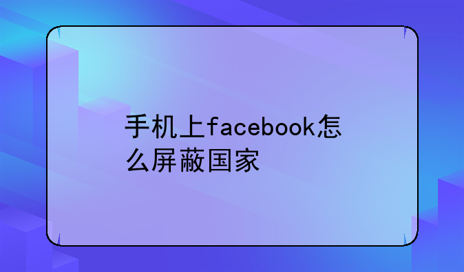 手机上facebook怎么屏蔽国家