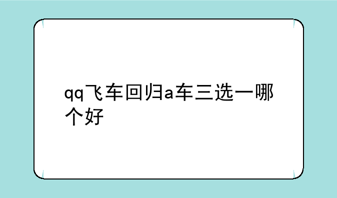 qq飞车回归a车三选一哪个好