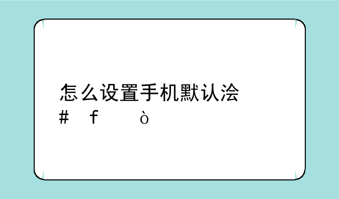 怎么设置手机默认浏览器？