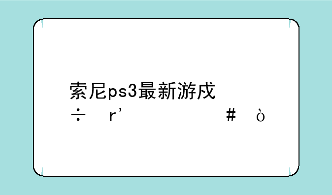 索尼ps3最新游戏都有什么？