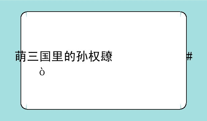 萌三国里的孙权长什么样？