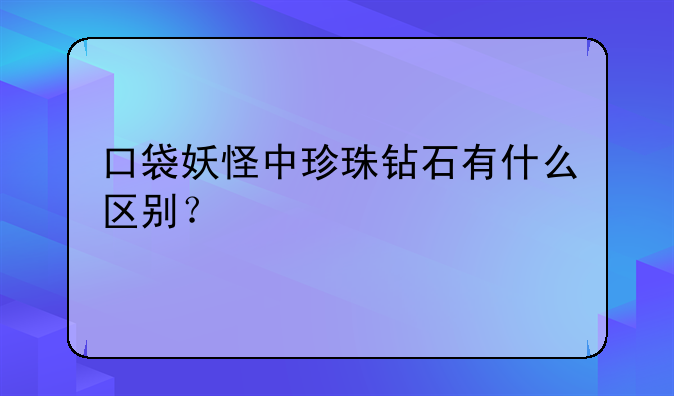 口袋妖怪中珍珠钻石有什么区别？