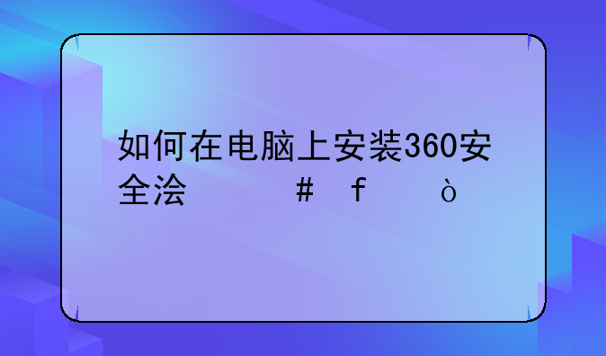 如何在电脑上安装360安全浏览器？