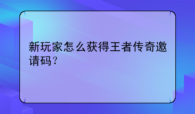 新玩家怎么获得王者传奇邀请码？