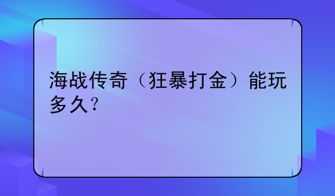 海战传奇（狂暴打金）能玩多久？
