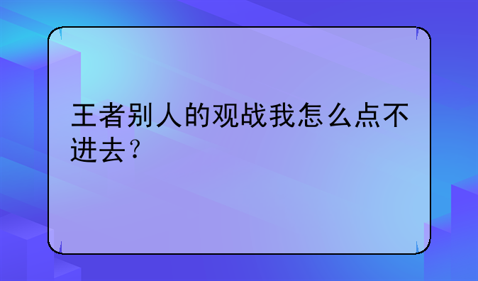 王者别人的观战我怎么点不进去？