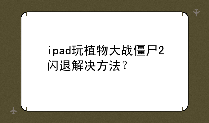 ipad玩植物大战僵尸2闪退解决方法？