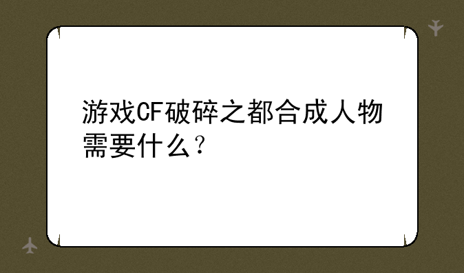 游戏CF破碎之都合成人物需要什么？