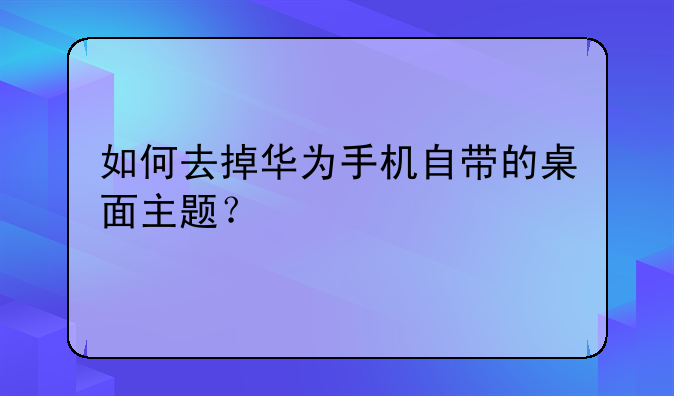 如何去掉华为手机自带的桌面主题？