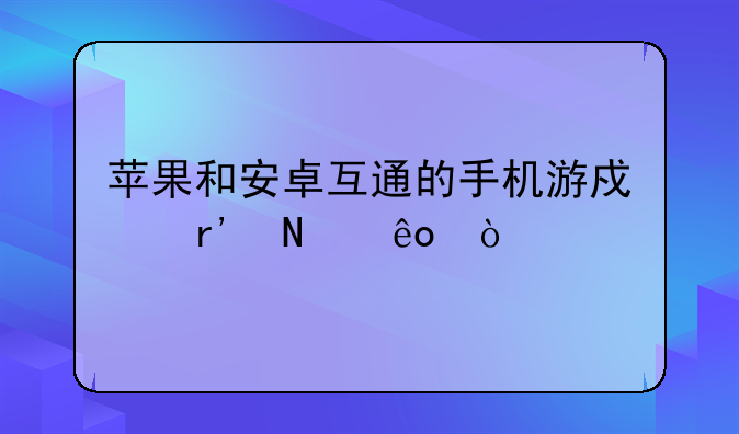苹果和安卓互通的手机游戏有哪些？