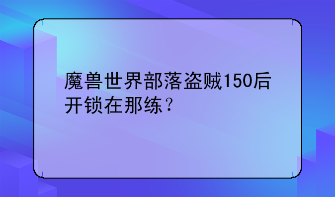 魔兽世界部落盗贼150后开锁在那练？