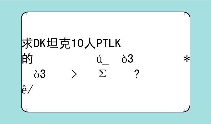 求DK坦克10人PTLK的心得，细节，以及注意事项