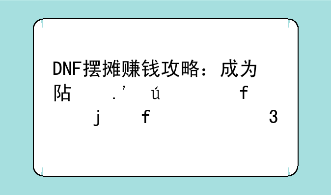 DNF摆摊赚钱攻略：成为阿拉德大陆的百万富翁