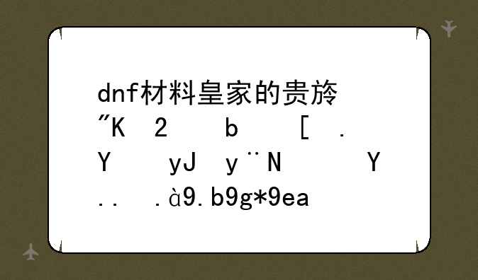 dnf材料皇家的贵族戒指是干嘛用的？为什么在商店可以卖那么贵？