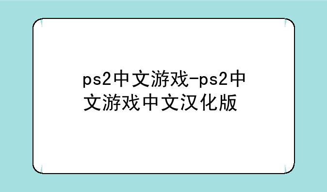 ps2中文游戏-ps2中文游戏中文汉化版