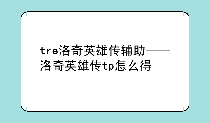 tre洛奇英雄传辅助——洛奇英雄传tp怎么得