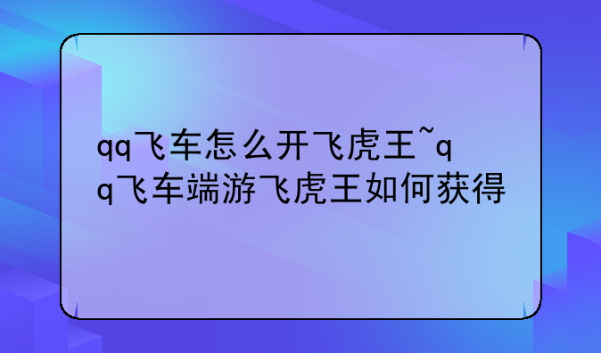 qq飞车怎么开飞虎王~qq飞车端游飞虎王如何获得