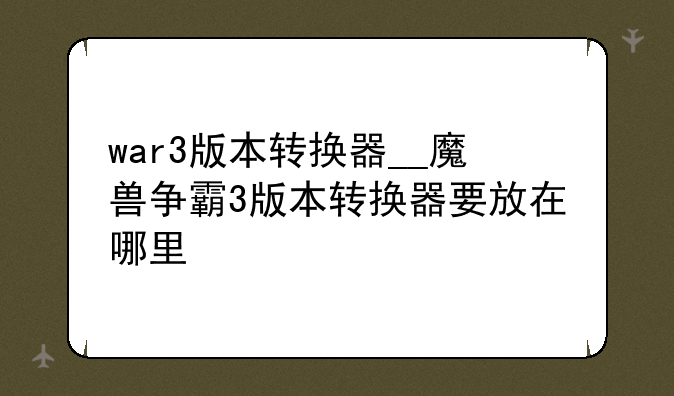 war3版本转换器__魔兽争霸3版本转换器要放在哪里