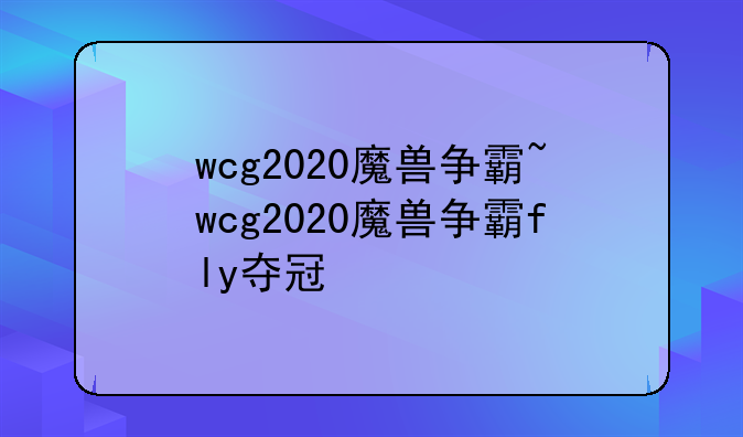 wcg2020魔兽争霸~wcg2020魔兽争霸fly夺冠