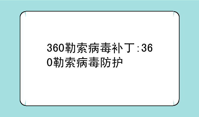 360勒索病毒补丁:360勒索病毒防护