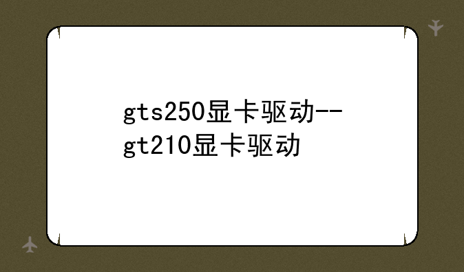 gts250显卡驱动--gt210显卡驱动