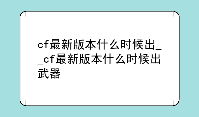 cf最新版本什么时候出__cf最新版本什么时候出武器