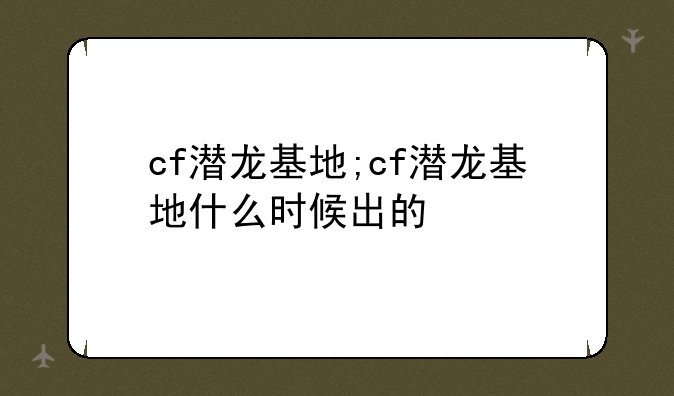 cf潜龙基地;cf潜龙基地什么时候出的