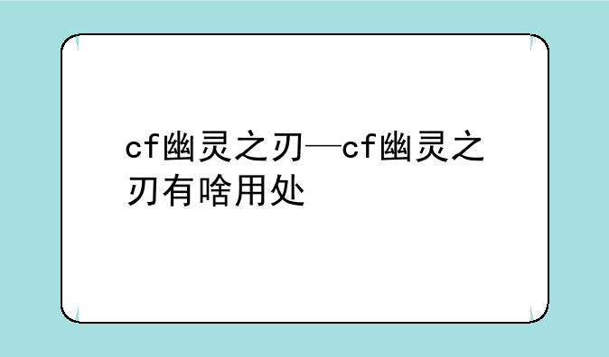 cf幽灵之刃—cf幽灵之刃有啥用处