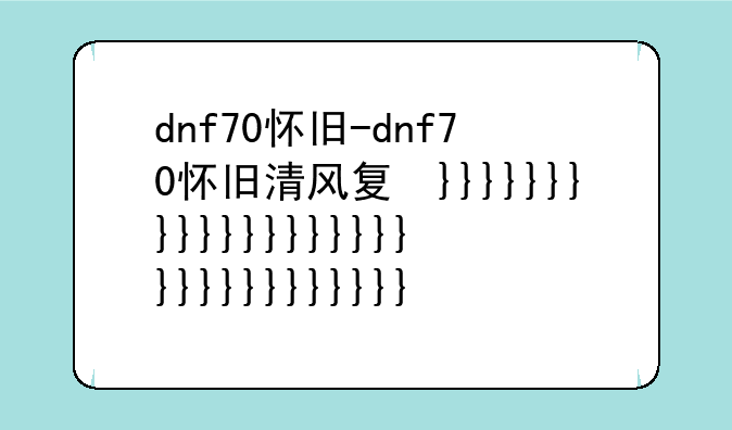 dnf70怀旧-dnf70怀旧清风复古