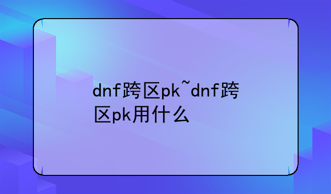 dnf跨区pk~dnf跨区pk用什么