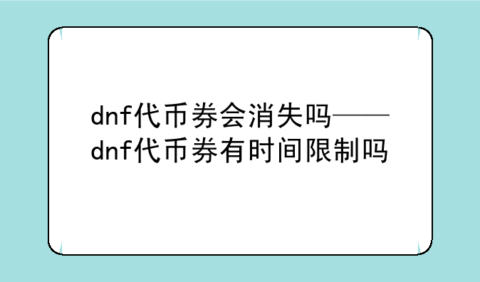 dnf代币券会消失吗——dnf代币券有时间限制吗