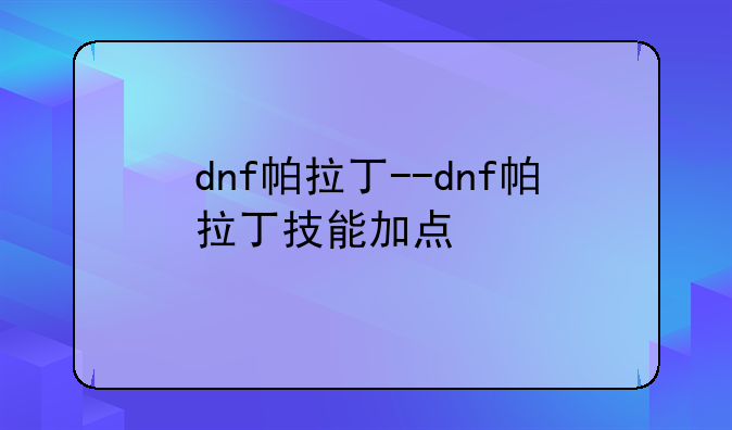 dnf帕拉丁--dnf帕拉丁技能加点