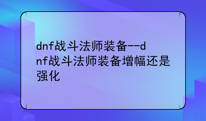 dnf战斗法师装备--dnf战斗法师装备增幅还是强化