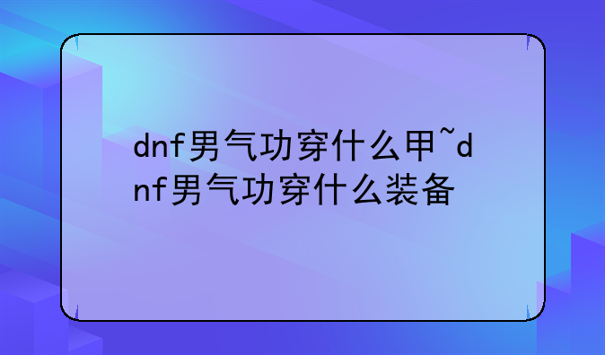 dnf男气功穿什么甲~dnf男气功穿什么装备