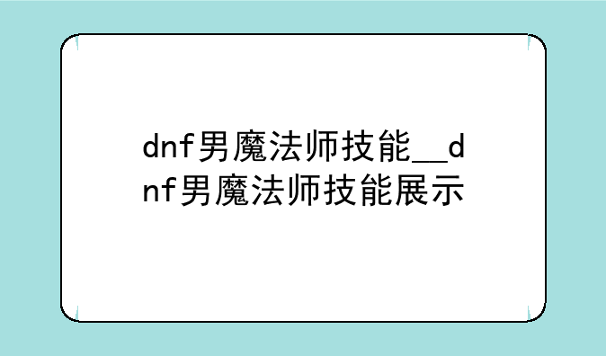 dnf男魔法师技能__dnf男魔法师技能展示