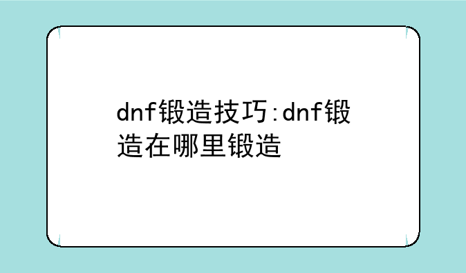 dnf锻造技巧:dnf锻造在哪里锻造